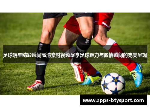 足球明星精彩瞬间高清素材视频尽享足球魅力与激情瞬间的完美呈现