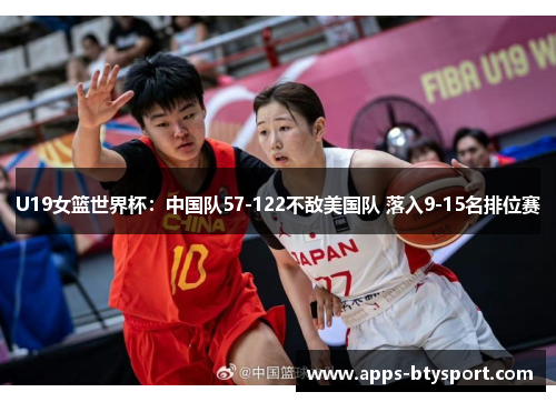 U19女篮世界杯：中国队57-122不敌美国队 落入9-15名排位赛