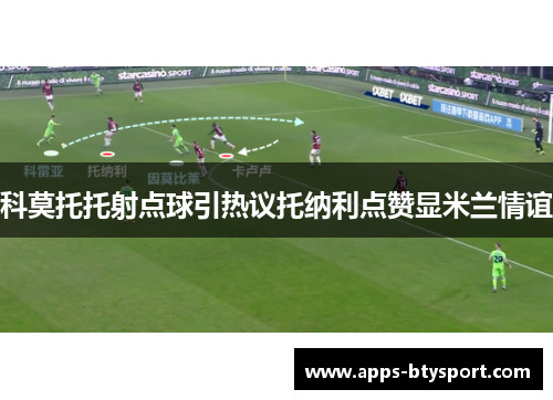 科莫托托射点球引热议托纳利点赞显米兰情谊